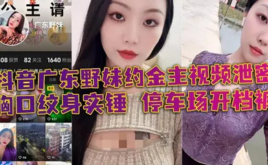 【主播网红】抖音广东野妹约金主视频泄密 胸口纹身实锤 停车场开档裤 口交口爆酒店猛干